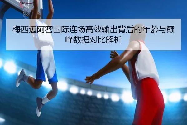梅西迈阿密国际连场高效输出背后的年龄与巅峰数据对比解析